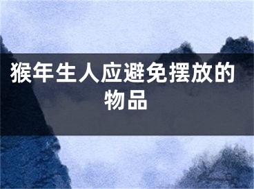 猴年生人应避免摆放的物品