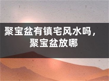 聚宝盆有镇宅风水吗,聚宝盆放哪