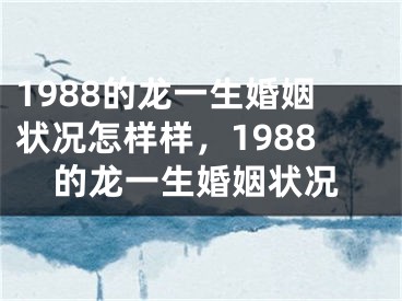1988的龙一生婚姻状况怎样样，1988的龙一生婚姻状况