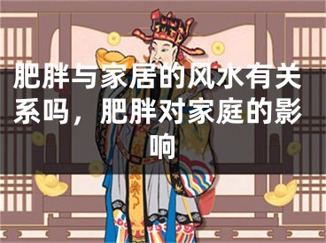 肥胖与家居的风水有关系吗，肥胖对家庭的影响