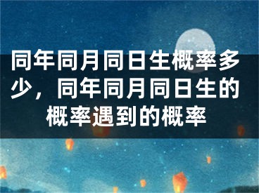 同年同月同日生概率多少，同年同月同日生的概率遇到的概率
