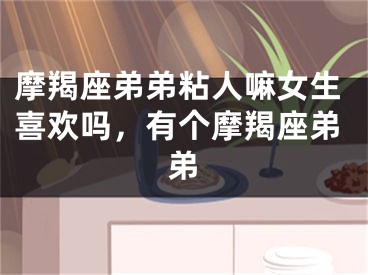 摩羯座弟弟粘人嘛女生喜欢吗,有个摩羯座弟弟