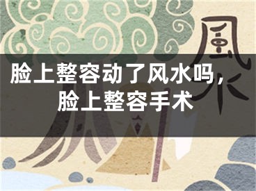 脸上整容动了风水吗,脸上整容手术
