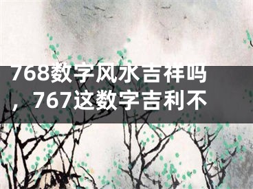 768数字风水吉祥吗，767这数字吉利不