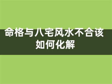 命格与八宅风水不合该如何化解