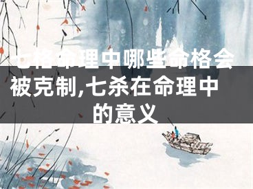 七格命理中哪些命格会被克制,七杀在命理中的意义