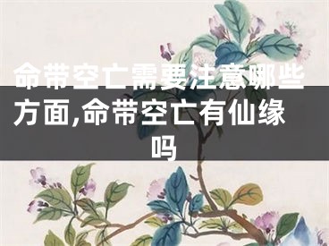 命带空亡需要注意哪些方面,命带空亡有仙缘吗
