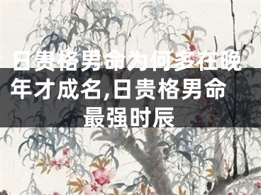 日贵格男命为何多在晚年才成名,日贵格男命最强时辰