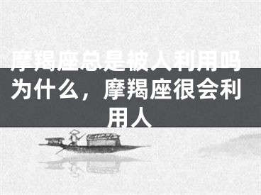 摩羯座总是被人利用吗为什么,摩羯座很会利用人