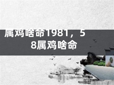 属鸡啥命1981,58属鸡啥命