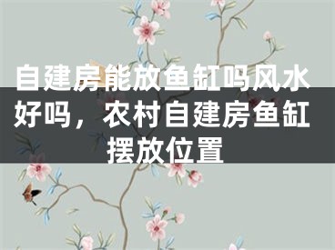 自建房能放鱼缸吗风水好吗,农村自建房鱼缸摆放位置