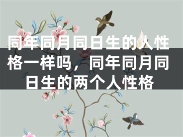 同年同月同日生的人性格一样吗,同年同月同日生的两个人性格