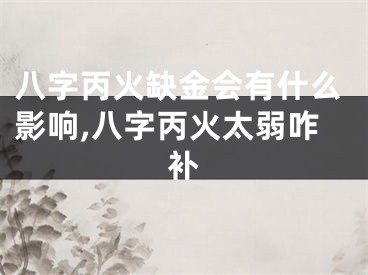 八字丙火缺金会有什么影响,八字丙火太弱咋补