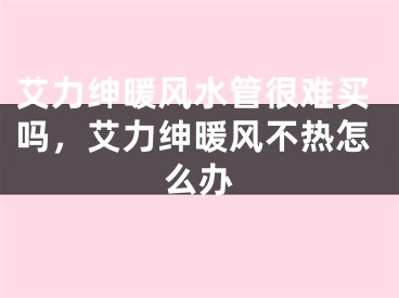 艾力绅暖风水管很难买吗，艾力绅暖风不热怎么办