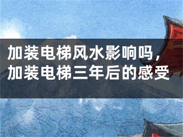 加装电梯风水影响吗，加装电梯三年后的感受