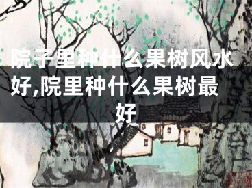 院子里种什么果树风水好,院里种什么果树最好
