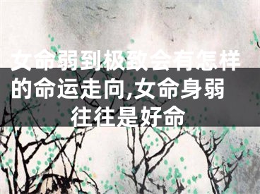 女命弱到极致会有怎样的命运走向,女命身弱往往是好命