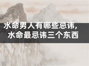 水命男人有哪些忌讳,水命最忌讳三个东西