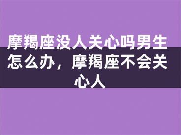 摩羯座没人关心吗男生怎么办,摩羯座不会关心人