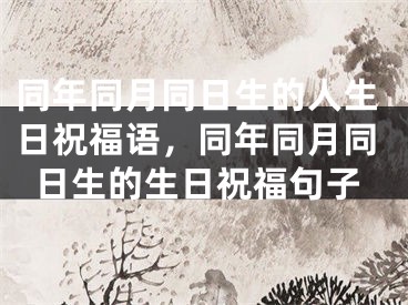 同年同月同日生的人生日祝福语，同年同月同日生的生日祝福句子