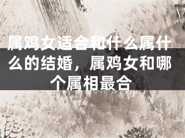 属鸡女适合和什么属什么的结婚,属鸡女和哪个属相最合