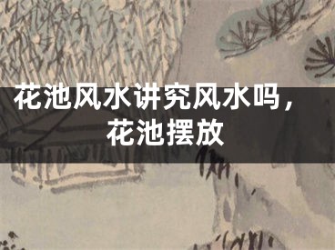 花池风水讲究风水吗,花池摆放