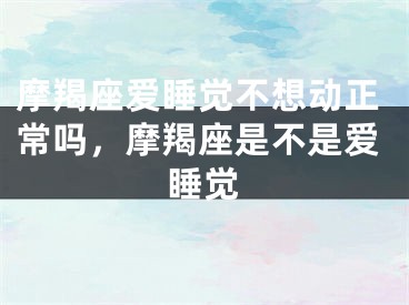 摩羯座爱睡觉不想动正常吗,摩羯座是不是爱睡觉