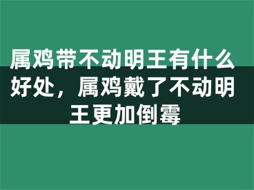 属鸡带不动明王有什么好处,属鸡戴了不动明王更加倒霉