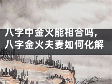 八字中金火能相合吗,八字金火夫妻如何化解