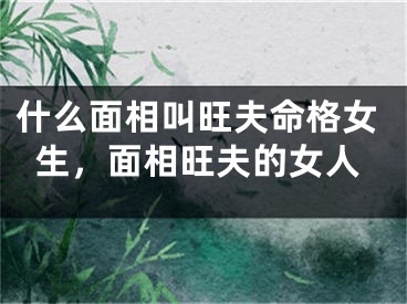 什么面相叫旺夫命格女生，面相旺夫的女人