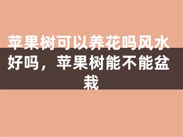 苹果树可以养花吗风水好吗，苹果树能不能盆栽