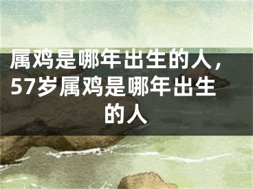 属鸡是哪年出生的人,57岁属鸡是哪年出生的人