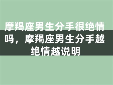 摩羯座男生分手很绝情吗，摩羯座男生分手越绝情越说明