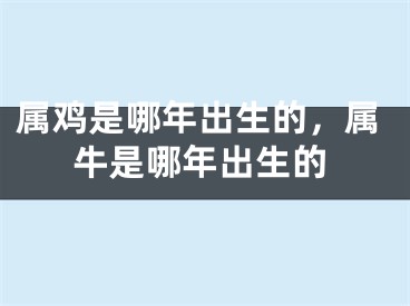 属鸡是哪年出生的,属牛是哪年出生的