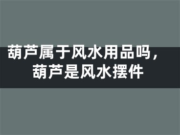 葫芦属于风水用品吗，葫芦是风水摆件