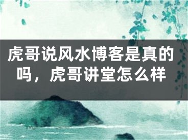 虎哥说风水博客是真的吗，虎哥讲堂怎么样