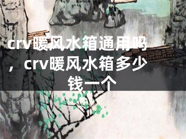 crv暖风水箱通用吗，crv暖风水箱多少钱一个