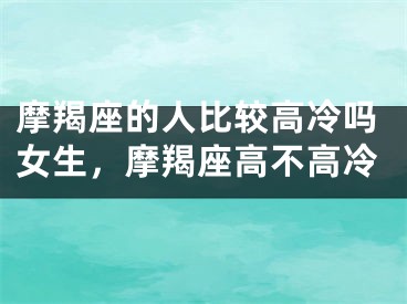 摩羯座的人比较高冷吗女生，摩羯座高不高冷