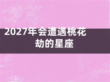 2027年会遭遇桃花劫的星座
