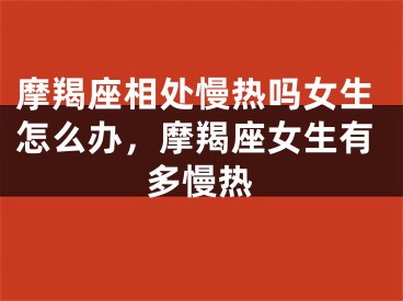 摩羯座相处慢热吗女生怎么办，摩羯座女生有多慢热