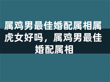 属鸡男最佳婚配属相属虎女好吗，属鸡男最佳婚配属相