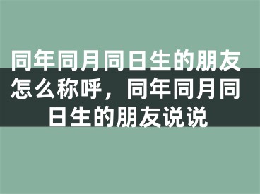 同年同月同日生的朋友怎么称呼，同年同月同日生的朋友说说