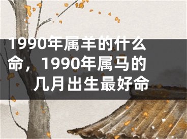 1990年属羊的什么命，1990年属马的几月出生最好命