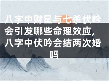 八字中财星与七杀伏吟会引发哪些命理效应,八字中伏吟会结两次婚吗