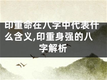 印重命在八字中代表什么含义,印重身强的八字解析