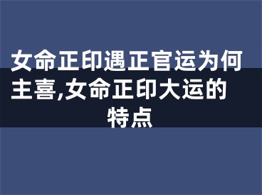 女命正印遇正官运为何主喜,女命正印大运的特点
