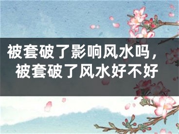 被套破了影响风水吗，被套破了风水好不好