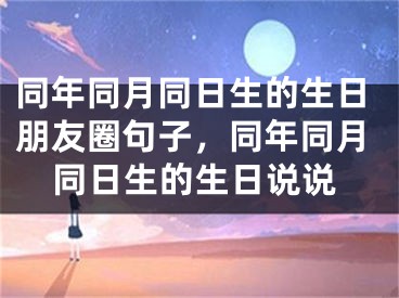 同年同月同日生的生日朋友圈句子，同年同月同日生的生日说说