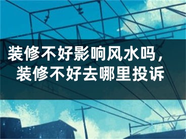 装修不好影响风水吗,装修不好去哪里投诉