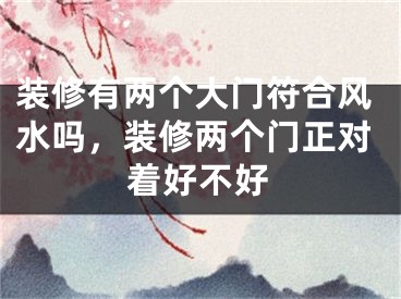 装修有两个大门符合风水吗,装修两个门正对着好不好